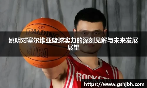 姚明对塞尔维亚篮球实力的深刻见解与未来发展展望