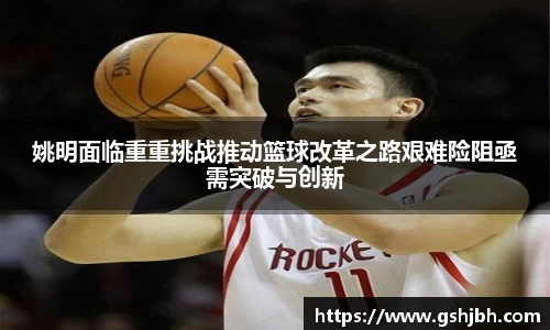 姚明面临重重挑战推动篮球改革之路艰难险阻亟需突破与创新