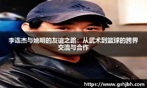 李连杰与姚明的友谊之路：从武术到篮球的跨界交流与合作