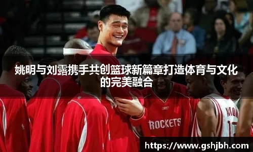 姚明与刘露携手共创篮球新篇章打造体育与文化的完美融合