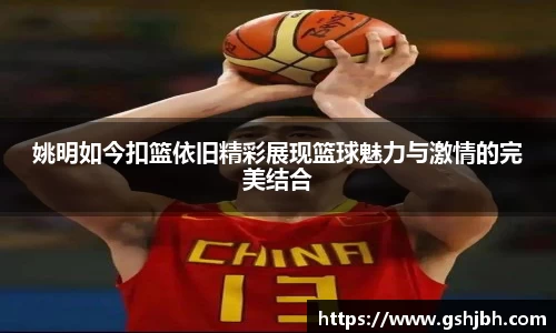 姚明如今扣篮依旧精彩展现篮球魅力与激情的完美结合