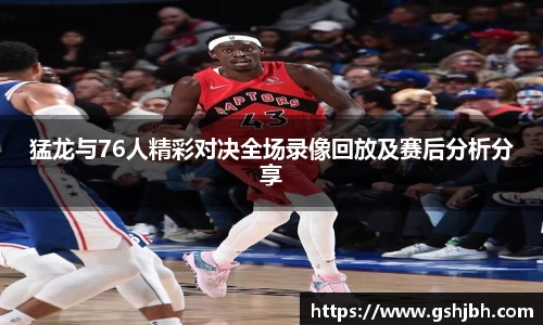 猛龙与76人精彩对决全场录像回放及赛后分析分享