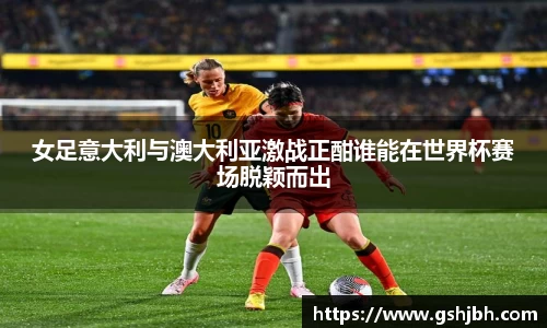女足意大利与澳大利亚激战正酣谁能在世界杯赛场脱颖而出